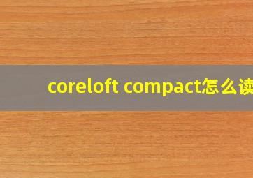 coreloft compact怎么读